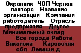 Охранник. ЧОП Черная пантера › Название организации ­ Компания-работодатель › Отрасль предприятия ­ Другое › Минимальный оклад ­ 12 000 - Все города Работа » Вакансии   . Кировская обл.,Леваши д.